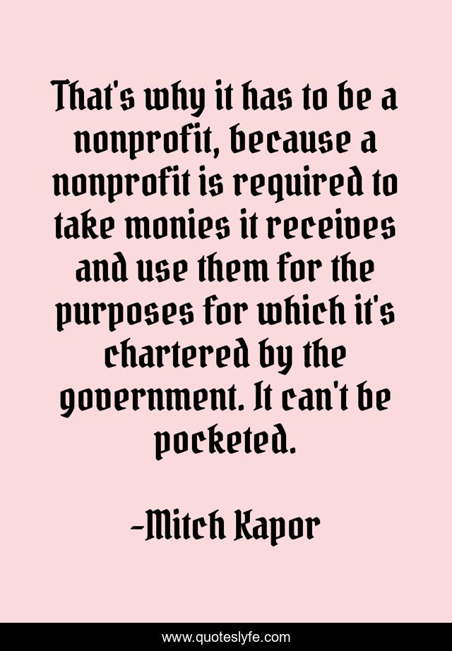 That's why it has to be a nonprofit, because a nonprofit is required to take monies it receives and use them for the purposes for which it's chartered by the government. It can't be pocketed.