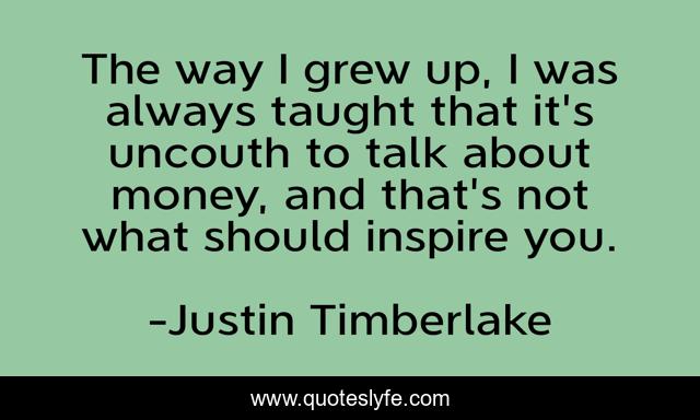 The way I grew up, I was always taught that it's uncouth to talk about money, and that's not what should inspire you.