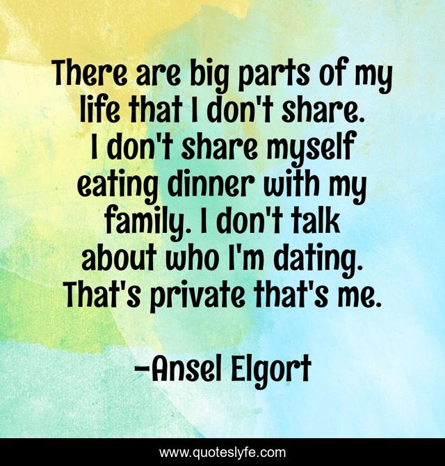There are big parts of my life that I don't share. I don't share myself eating dinner with my family. I don't talk about who I'm dating. That's private that's me.