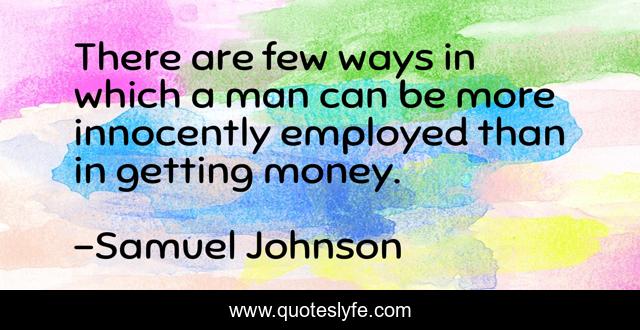 There are few ways in which a man can be more innocently employed than in getting money.
