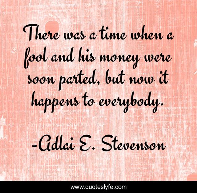There was a time when a fool and his money were soon parted, but now it happens to everybody.