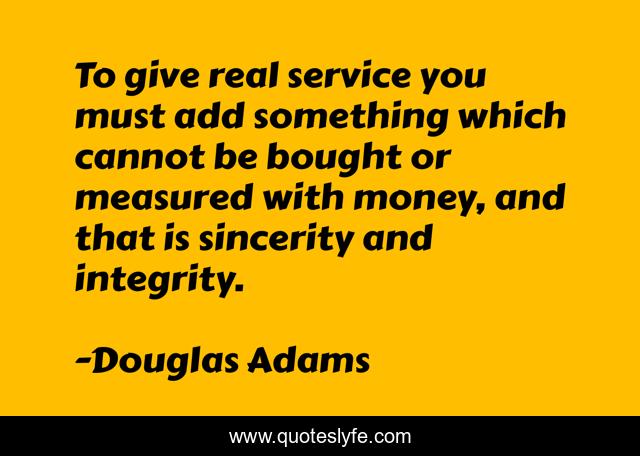 To give real service you must add something which cannot be bought or measured with money, and that is sincerity and integrity.