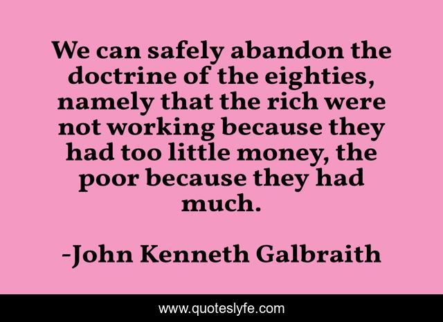 We can safely abandon the doctrine of the eighties, namely that the rich were not working because they had too little money, the poor because they had much.