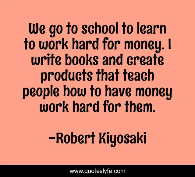 We go to school to learn to work hard for money. I write books and create products that teach people how to have money work hard for them.