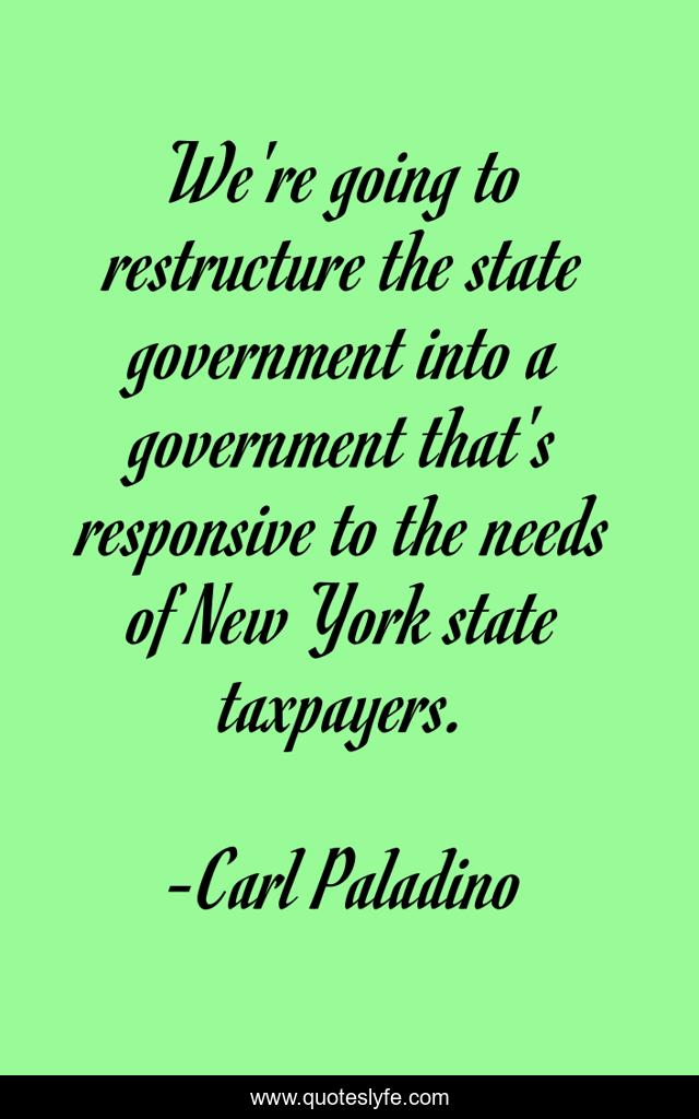 We're going to restructure the state government into a government that's responsive to the needs of New York state taxpayers.
