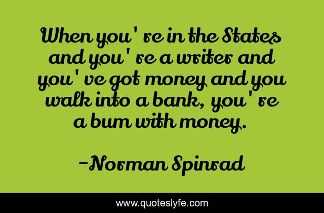 When you're in the States and you're a writer and you've got money and you walk into a bank, you're a bum with money.