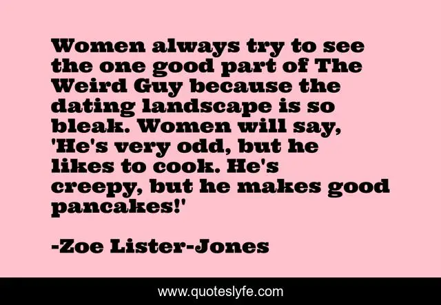 Women always try to see the one good part of The Weird Guy because the dating landscape is so bleak. Women will say, 'He's very odd, but he likes to cook. He's creepy, but he makes good pancakes!'