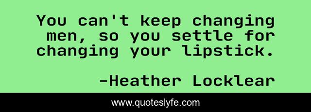 You can't keep changing men, so you settle for changing your lipstick.