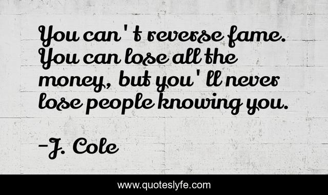 You can't reverse fame. You can lose all the money, but you'll never lose people knowing you.