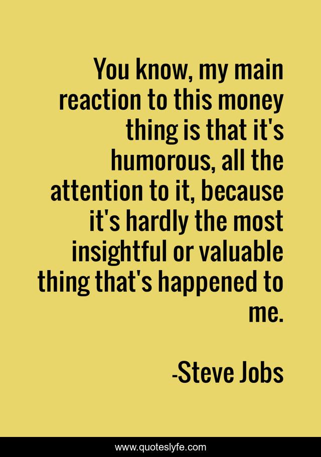 You know, my main reaction to this money thing is that it's humorous, all the attention to it, because it's hardly the most insightful or valuable thing that's happened to me.