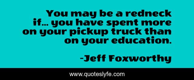 You may be a redneck if... you have spent more on your pickup truck than on your education.