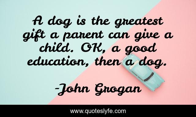 A Dog Is The Greatest Gift A Parent Can Give A Child Ok A Good Educa Quote By John Grogan Quoteslyfe