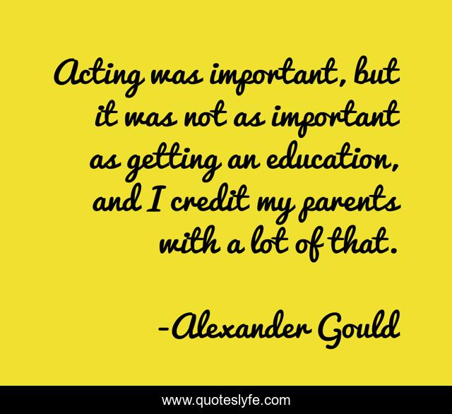 Acting was important, but it was not as important as getting an education, and I credit my parents with a lot of that.