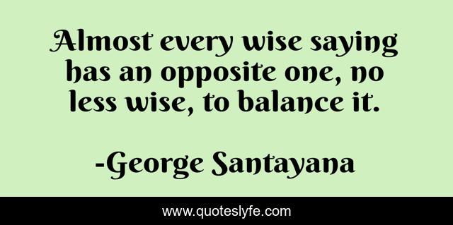 Almost every wise saying has an opposite one, no less wise, to balance it.