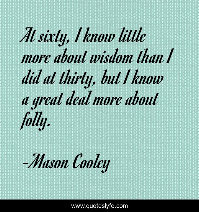 At sixty, I know little more about wisdom than I did at thirty, but I know a great deal more about folly.