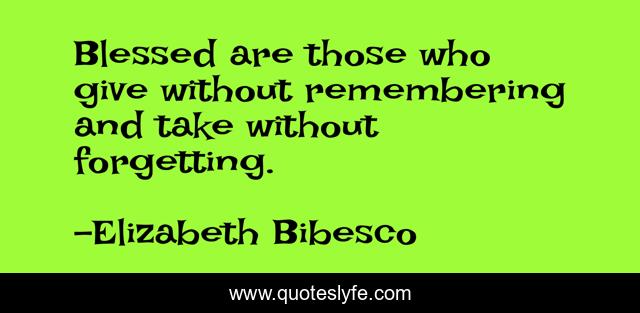 Blessed are those who give without remembering and take without forgetting.