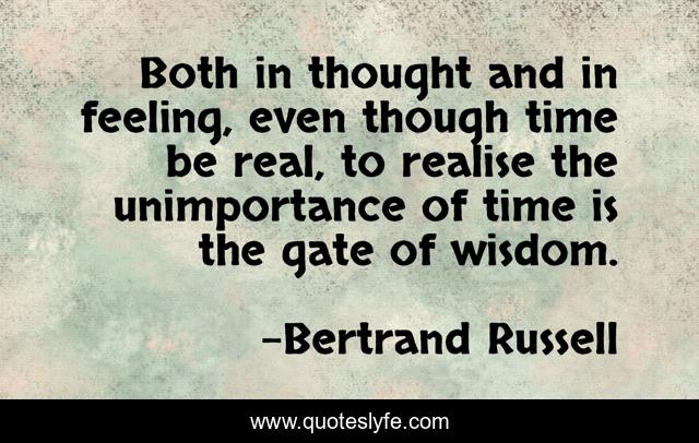 Both in thought and in feeling, even though time be real, to realise the unimportance of time is the gate of wisdom.