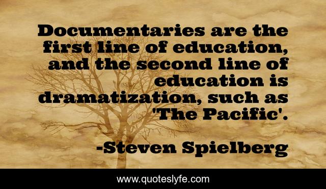 Documentaries are the first line of education, and the second line of education is dramatization, such as 'The Pacific'.