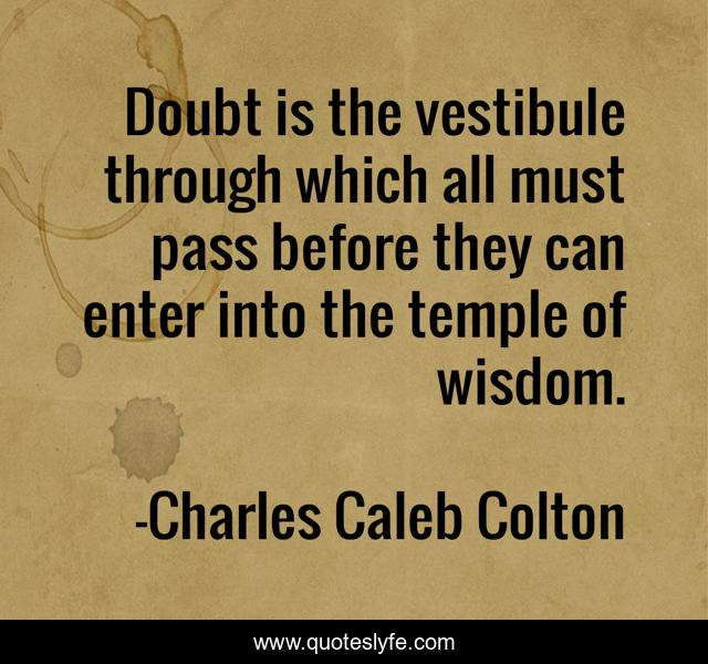 Doubt is the vestibule through which all must pass before they can enter into the temple of wisdom.
