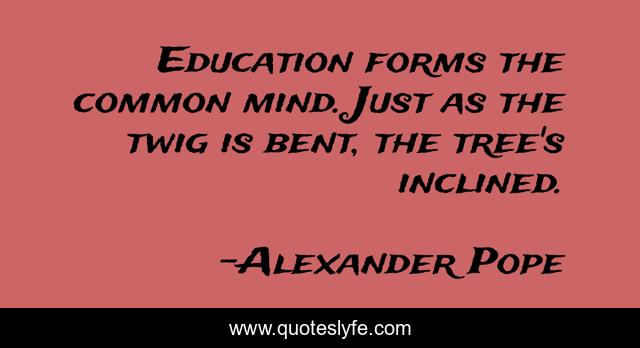 Education forms the common mind. Just as the twig is bent, the tree's inclined.