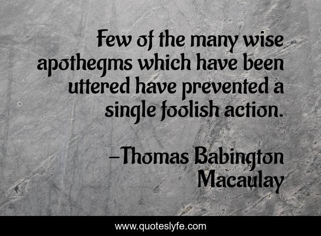 Few of the many wise apothegms which have been uttered have prevented a single foolish action.