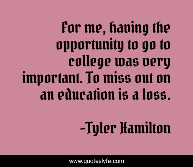 For me, having the opportunity to go to college was very important. To miss out on an education is a loss.