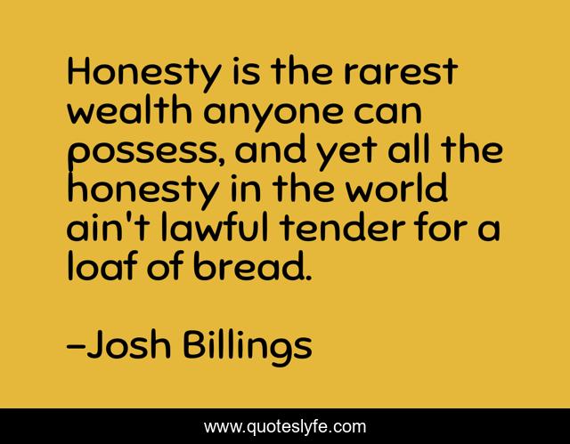 Honesty is the rarest wealth anyone can possess, and yet all the honesty in the world ain't lawful tender for a loaf of bread.