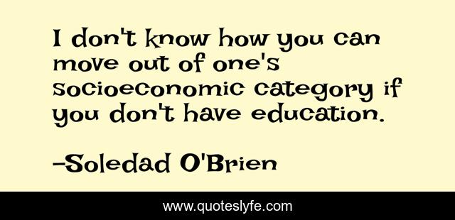 I don't know how you can move out of one's socioeconomic category if you don't have education.