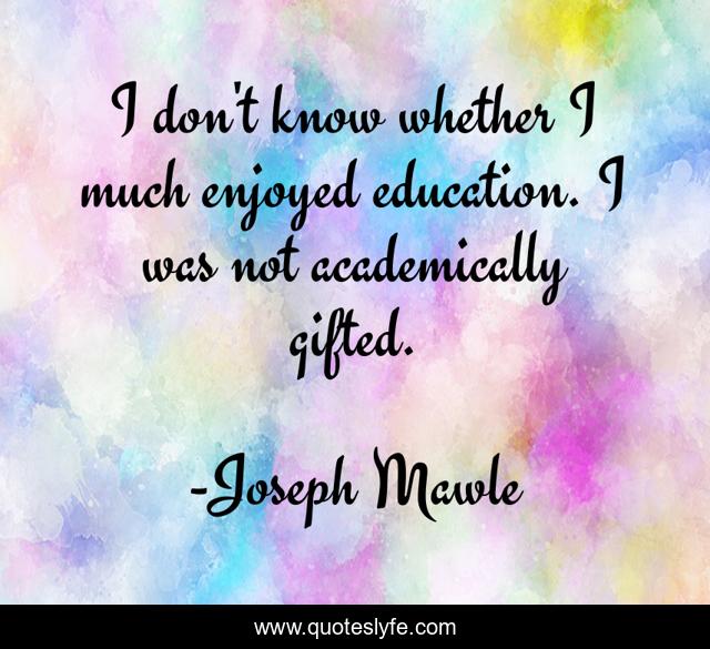 I don't know whether I much enjoyed education. I was not academically gifted.