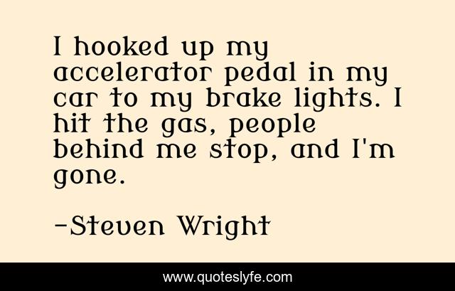 I hooked up my accelerator pedal in my car to my brake lights. I hit the gas, people behind me stop, and I'm gone.