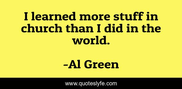 I learned more stuff in church than I did in the world.