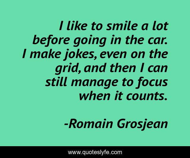 I like to smile a lot before going in the car. I make jokes, even on the grid, and then I can still manage to focus when it counts.
