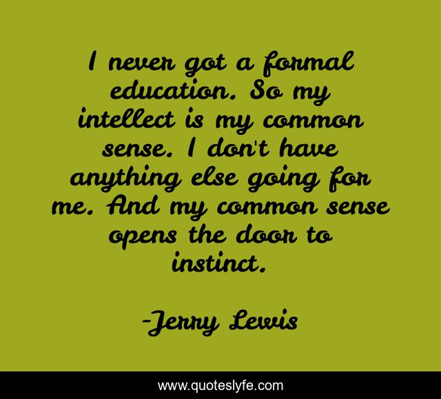 I never got a formal education. So my intellect is my common sense. I don't have anything else going for me. And my common sense opens the door to instinct.