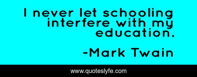 I never let schooling interfere with my education.