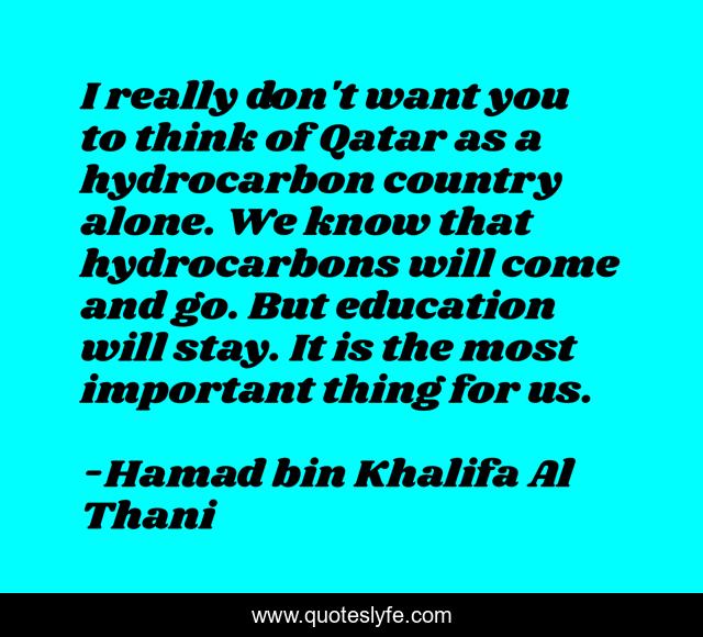 I really don't want you to think of Qatar as a hydrocarbon country alone. We know that hydrocarbons will come and go. But education will stay. It is the most important thing for us.