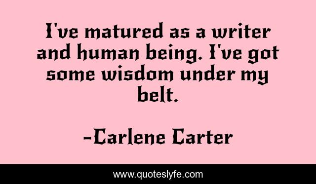 I've matured as a writer and human being. I've got some wisdom under my belt.