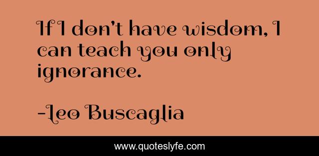 If I don't have wisdom, I can teach you only ignorance.