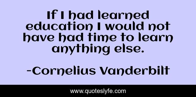 If I had learned education I would not have had time to learn anything else.