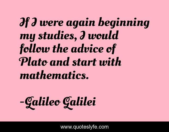 If I were again beginning my studies, I would follow the advice of Plato and start with mathematics.