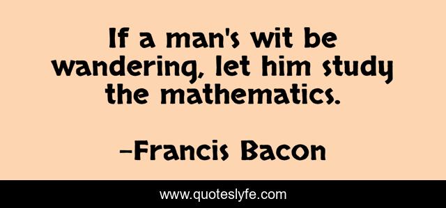 If a man's wit be wandering, let him study the mathematics.