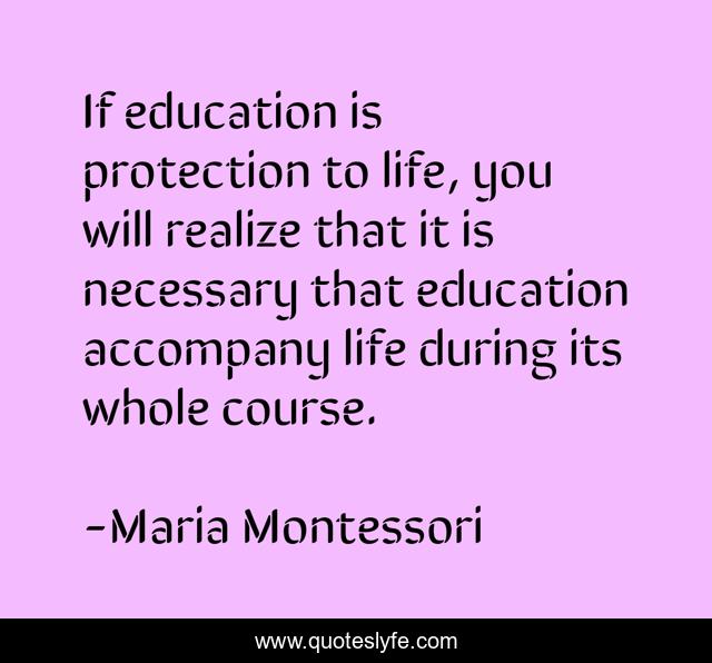 If education is protection to life, you will realize that it is necessary that education accompany life during its whole course.