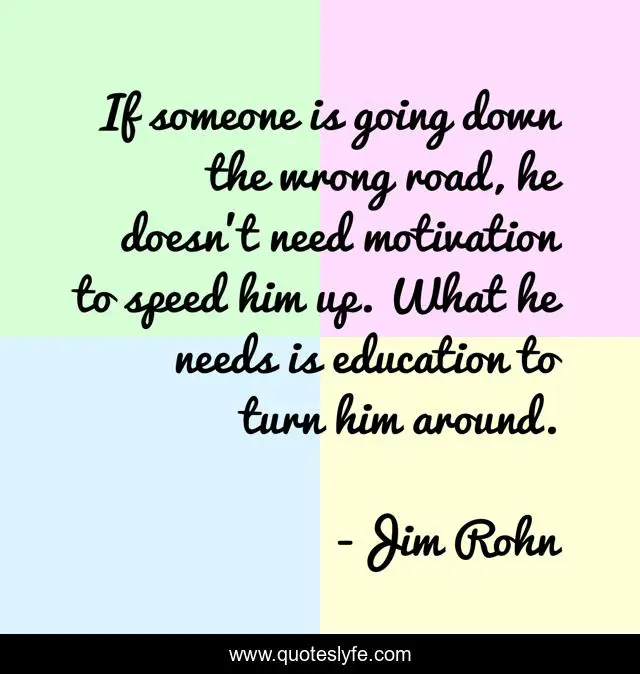 If someone is going down the wrong road, he doesn't need motivation to speed him up. What he needs is education to turn him around.