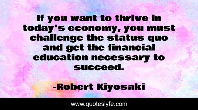 If you want to thrive in today's economy, you must challenge the status quo and get the financial education necessary to succeed.
