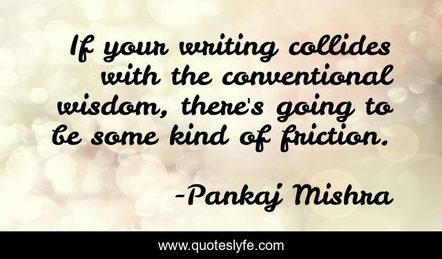 If your writing collides with the conventional wisdom, there's going to be some kind of friction.