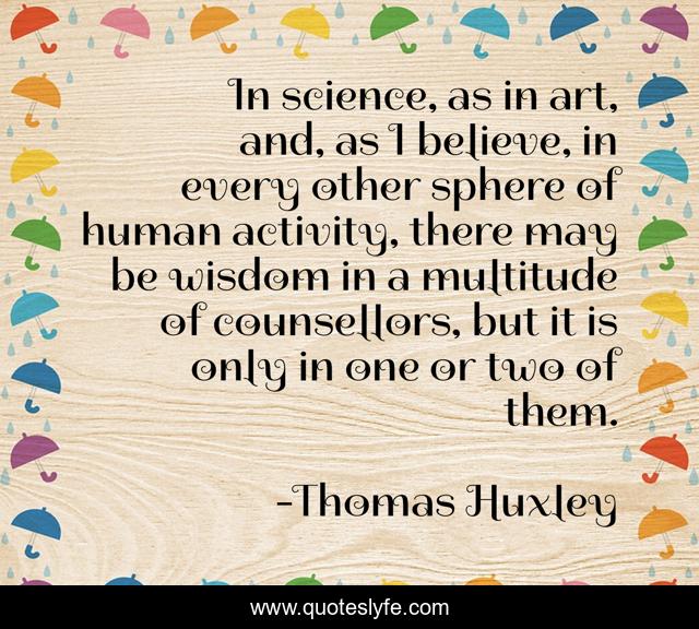 In science, as in art, and, as I believe, in every other sphere of human activity, there may be wisdom in a multitude of counsellors, but it is only in one or two of them.