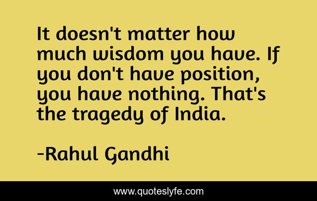 It doesn't matter how much wisdom you have. If you don't have position, you have nothing. That's the tragedy of India.
