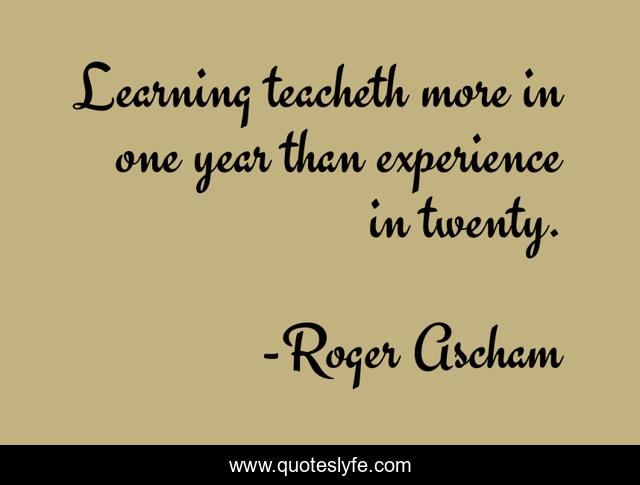 Learning teacheth more in one year than experience in twenty.