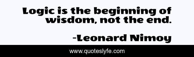Logic is the beginning of wisdom, not the end.