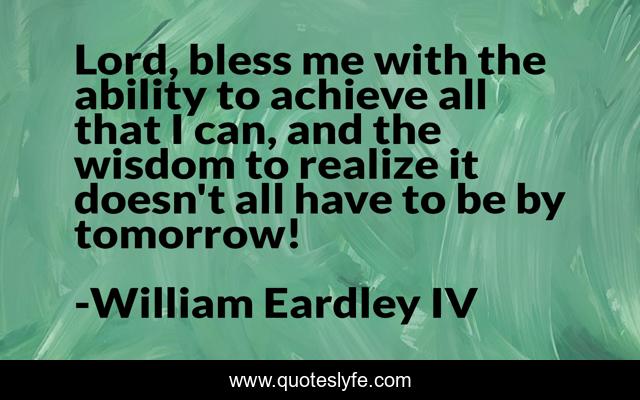 Lord, bless me with the ability to achieve all that I can, and the wisdom to realize it doesn't all have to be by tomorrow!