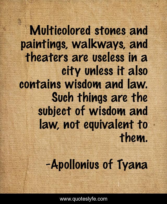 Multicolored stones and paintings, walkways, and theaters are useless in a city unless it also contains wisdom and law. Such things are the subject of wisdom and law, not equivalent to them.